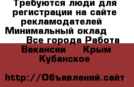 Требуются люди для регистрации на сайте рекламодателей › Минимальный оклад ­ 50 000 - Все города Работа » Вакансии   . Крым,Кубанское